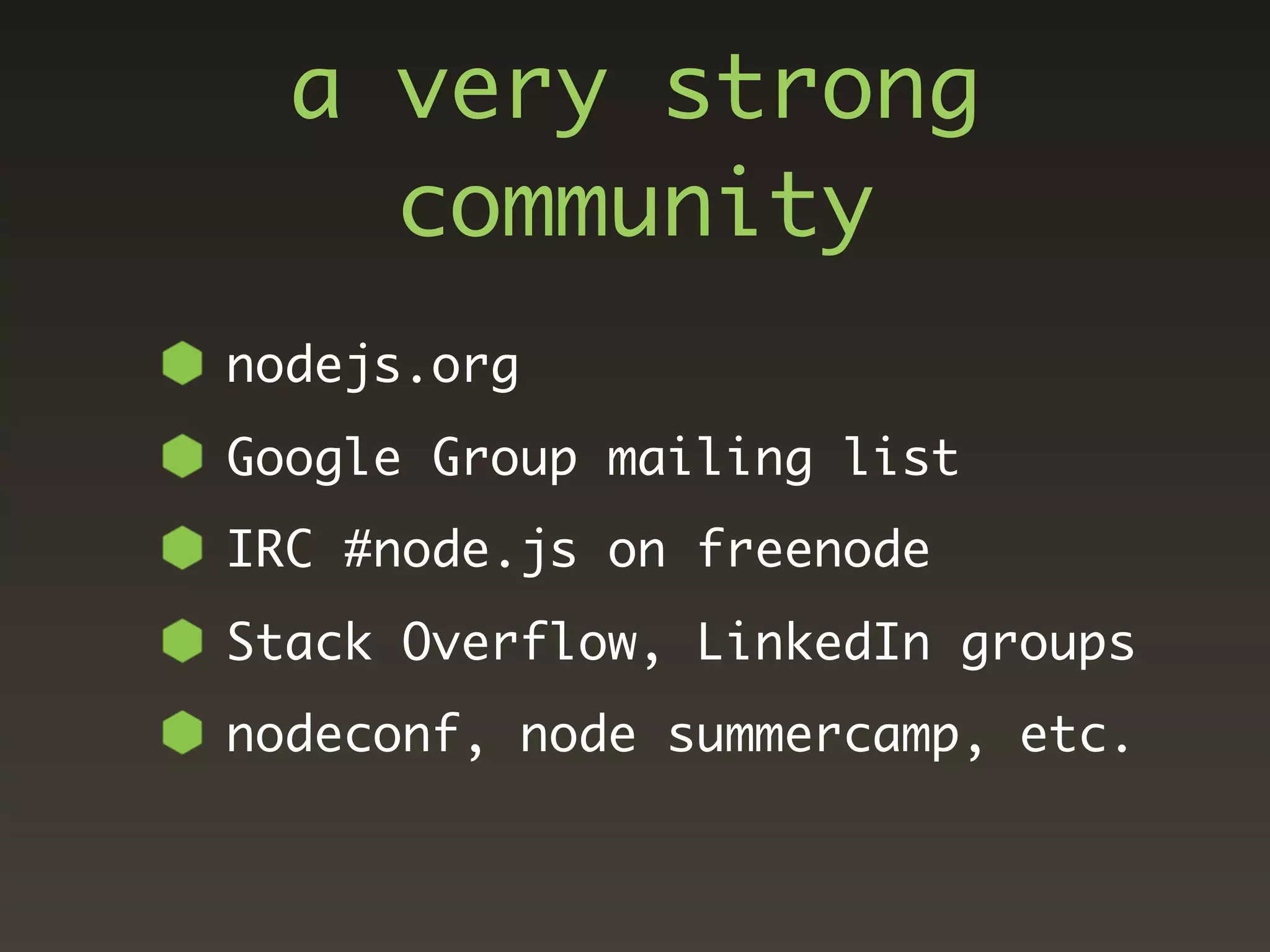 a very strong
    community
nodejs.org
Google Group mailing list
IRC #node.js on freenode
Stack Overflow, LinkedIn groups
nodeconf, node summercamp, etc.
 