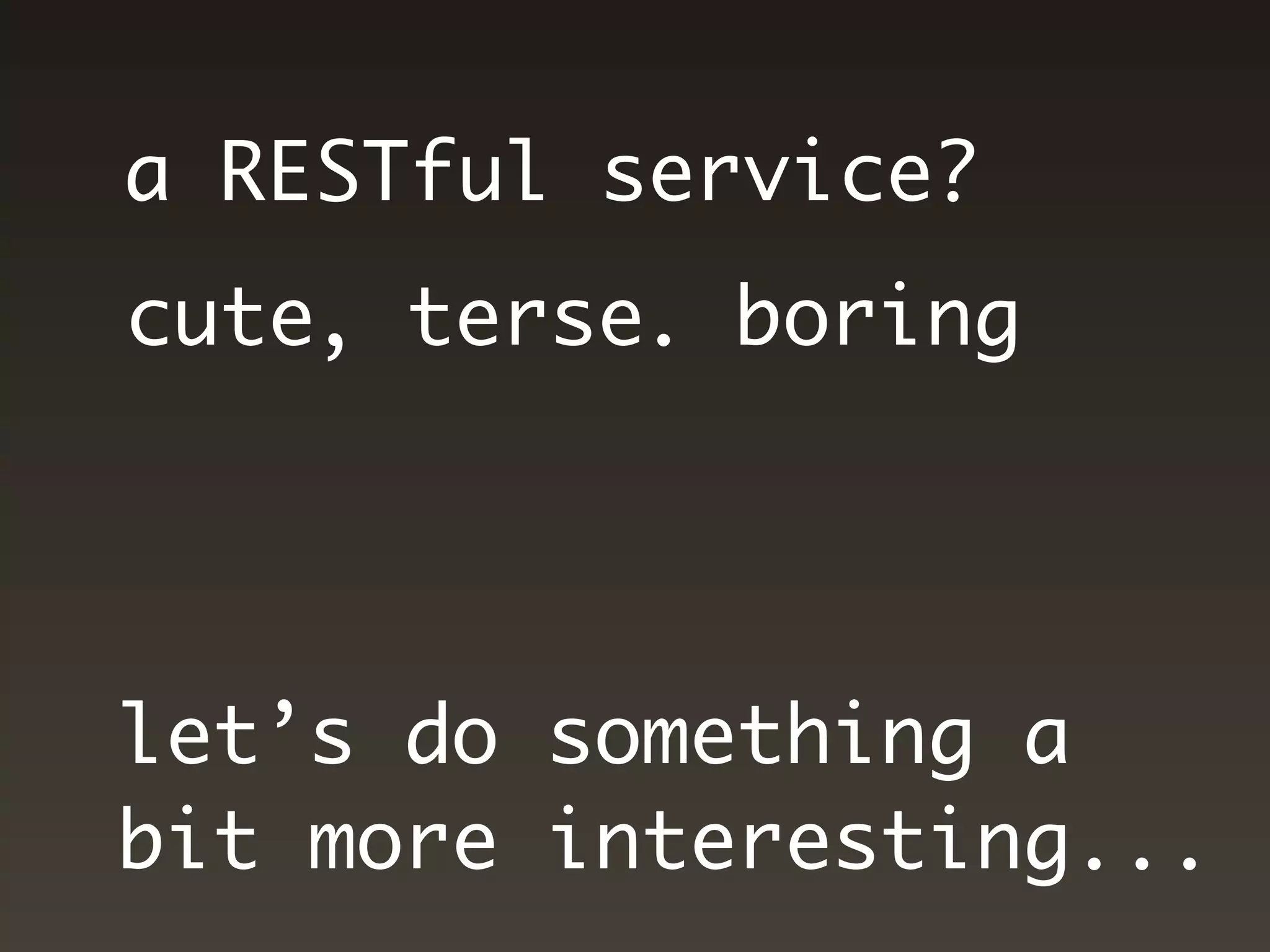 a RESTful service?
cute, terse. boring




let’s do something a
bit more interesting...
 
