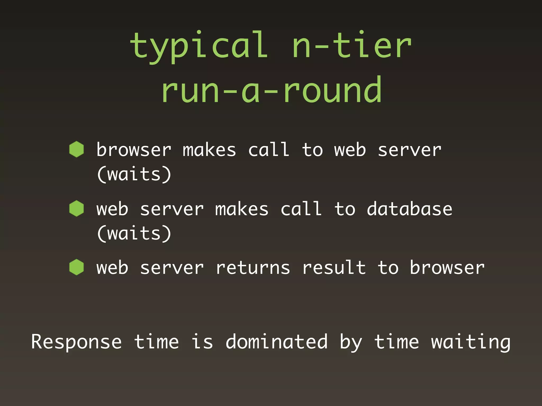 typical n-tier
         run-a-round
     browser makes call to web server
     (waits)
     web server makes call to database
     (waits)
     web server returns result to browser



Response time is dominated by time waiting
 