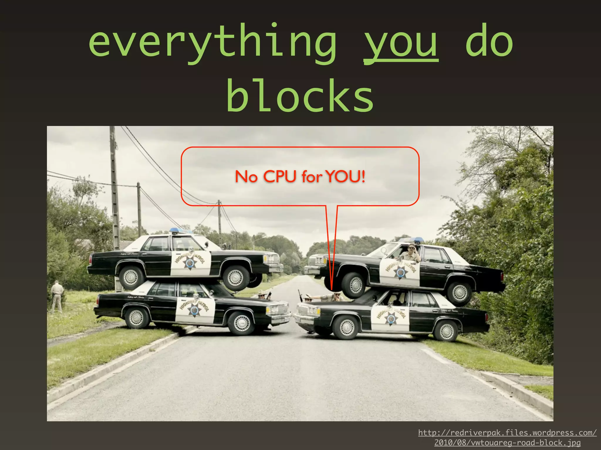 everything you do
     blocks
     No CPU for YOU!




                       http://redriverpak.files.wordpress.com/
                          2010/08/vwtouareg-road-block.jpg
 