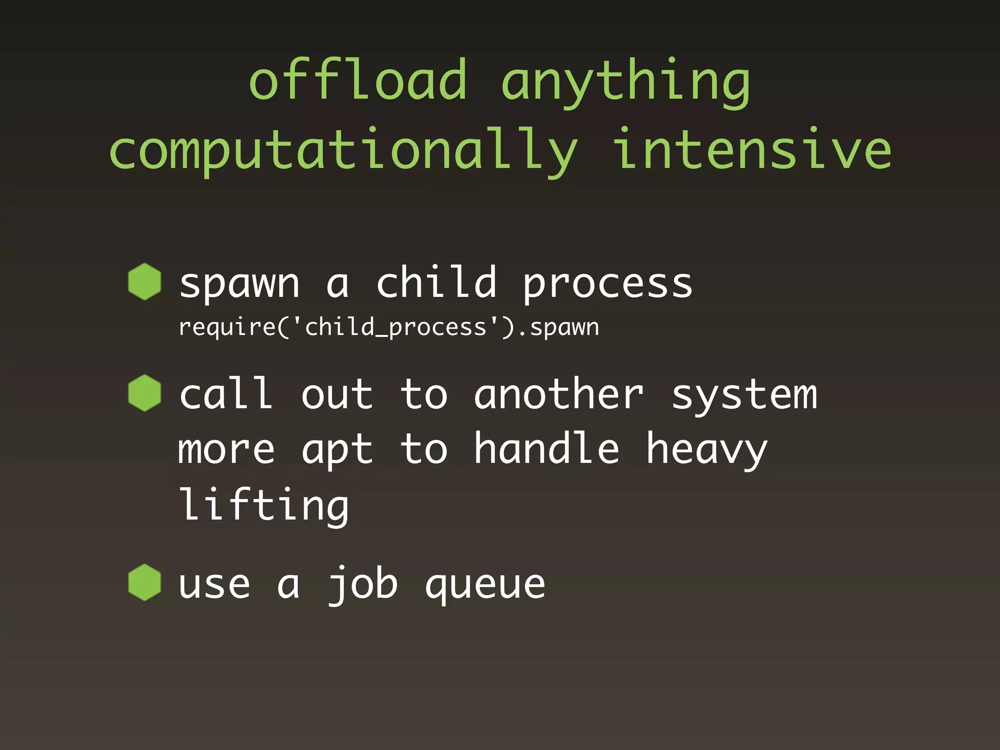 offload anything
computationally intensive

  spawn a child process
  require('child_process').spawn


  call out to another system
  more apt to handle heavy
  lifting
  use a job queue
 