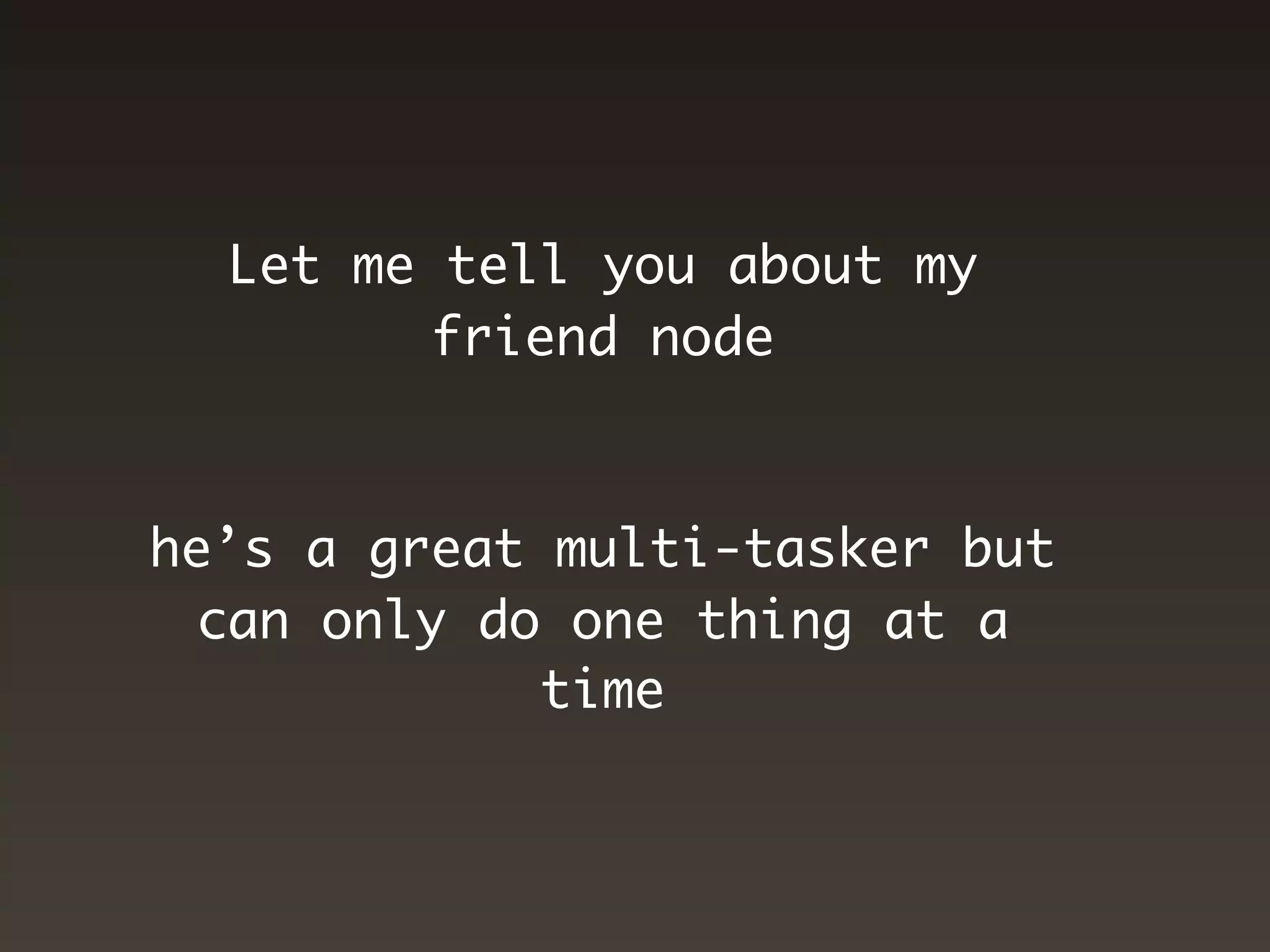 Let me tell you about my
         friend node



he’s a great multi-tasker but
 can only do one thing at a
             time
 