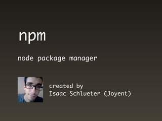 npm
node package manager



       created by
       Isaac Schlueter (Joyent)
 