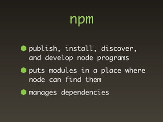 npm

publish, install, discover,
and develop node programs
puts modules in a place where
node can find them
manages dependencies
 