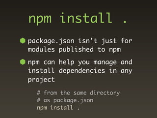 npm install .
package.json isn’t just for
modules published to npm
npm can help you manage and
install dependencies in any
project

  # from the same directory
  # as package.json
  npm install .
 