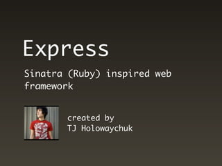 Express
Sinatra (Ruby) inspired web
framework


       created by
       TJ Holowaychuk
 