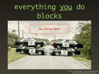 everything you do
     blocks
     No CPU for YOU!




                       http://redriverpak.files.wordpress.com/
                          2010/08/vwtouareg-road-block.jpg
 