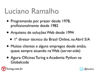 Luciano Ramalho
• Programando por prazer desde 1978,
  proﬁssionalmente desde 1982
• Arquiteto de soluções Web desde 1994
...