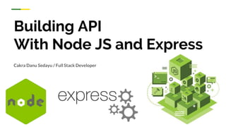 Building API
With Node JS and Express
Cakra Danu Sedayu / Full Stack Developer
 