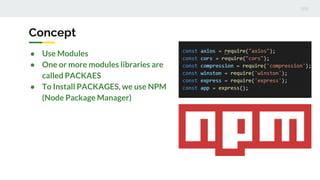 Concept
● Use Modules
● One or more modules libraries are
called PACKAES
● To Install PACKAGES, we use NPM
(Node Package Manager)
 