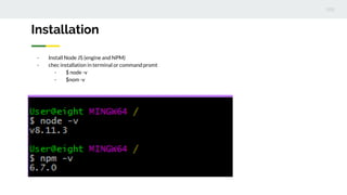 - Install Node JS (engine and NPM)
- chec installation in terminal or command promt
- $ node -v
- $nom -v
Installation
 