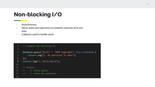 - Asynchronous
- Never waits each operation to complete, executes all at one
time.
- Callbacks used to handle result
Non-blocking I/O
 