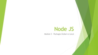 Node JS
Module 2 – Packages Global vs Local
 