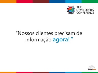 Globalcode – Open4education
“Nossos clientes precisam de
informação agora!”
 