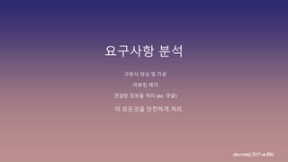 요구사항 분석
구문서 파싱 및 가공
이 모든것을 안전하게 처리
어뷰징 제거
연결된 정보들 처리 (ex. 댓글)
play.node();2017withIBM
 