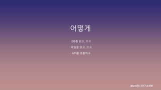 어떻게
DB를 읽고, 쓰고
파일을 읽고, 쓰고
API를 호출하고
play.node();2017withIBM
 