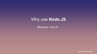 Why use Node.JS
Because, I love it!
play.node();2017withIBM
 