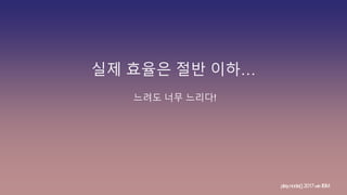 실제 효율은 절반 이하…
느려도 너무 느리다!
play.node();2017withIBM
 