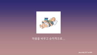 마음을 비우고 순차적으로…
play.node();2017withIBM
 