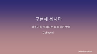 구현해 봅시다
비동기를 처리하는 대표적인 방법
play.node();2017withIBM
Callback!
 
