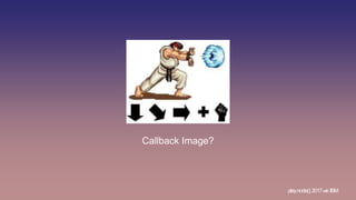 Callback Image?
play.node();2017withIBM
 