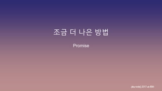 조금 더 나은 방법
play.node();2017withIBM
Promise
 