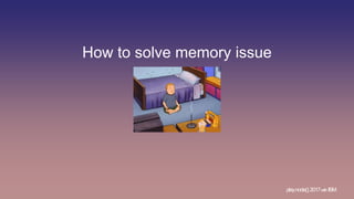 How to solve memory issue
play.node();2017withIBM
 