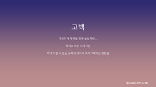 고백
거창하게 제목을 정해 놓았지만…
하려고 하는 이야기는
적다고 할 수 없는 숫자의 데이터 마이그레이션 경험담
play.node();2017withIBM
 