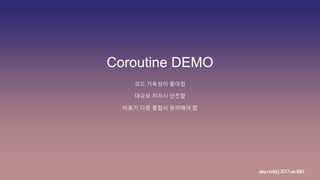 Coroutine DEMO
코드 가독성이 좋아짐
play.node();2017withIBM
대규모 처리시 안전함
비동기 다중 중첩시 유의해야 함
 