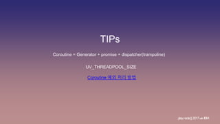 TIPs
play.node();2017withIBM
Coroutine 예외 처리 방법
UV_THREADPOOL_SIZE
Coroutine = Generator + promise + dispatcher(trampoline)
 