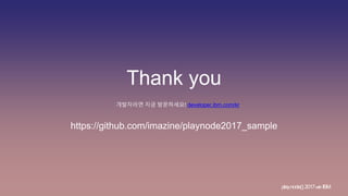 play.node();2017withIBM
Thank you
개발자라면 지금 방문하세요! developer.ibm.com/kr
https://github.com/imazine/playnode2017_sample
 