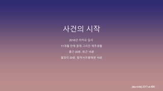 사건의 시작
2016년 카카오 입사
play.node();2017withIBM
11개월 만에 꿈에 그리던 제주생활
출근 20분, 퇴근 15분
월정리 20분, 함덕서우봉해변 15분
 