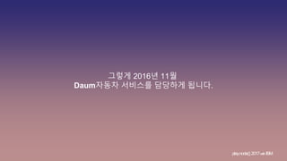 그렇게 2016년 11월
Daum자동차 서비스를 담당하게 됩니다.
play.node();2017withIBM
 