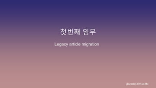 첫번째 임무
Legacy article migration
play.node();2017withIBM
 