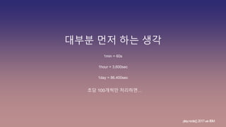 대부분 먼저 하는 생각
1min = 60s
1hour = 3,600sec
1day = 86,400sec
초당 100개씩만 처리하면…
play.node();2017withIBM
 