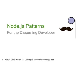 Node.js Patterns
For the Discerning Developer
C. Aaron Cois, Ph.D. :: Carnegie Mellon University, SEI
 