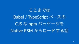 ここまでは
Babel / TypeScript ベースの
CJS な npm パッケージを
Na5ve ESM からロードする話
20
 