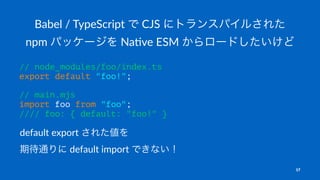 Babel / TypeScript で CJS にトランスパイルされた
npm パッケージを Na5ve ESM からロードしたいけど
// node_modules/foo/index.ts
export default "foo!";
/...