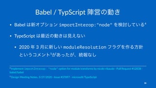 Babel / TypScript 陣営の動き
• Babel は新オプション importInterop:"node" を検討している4
• TypeScript は最近の動きは見えない
• 2020 年 3 月に新しい moduleReso...