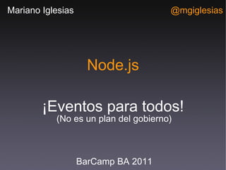 Node.js ¡Eventos para todos! BarCamp BA 2011 Mariano Iglesias @mgiglesias (No es un plan del gobierno) 