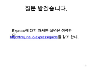 질문 받겠습니다.


 Express에 대한 자세한 설명은 생략한
 다.
http://firejune.io/express/guide를 참조 한다.




                                           24
 