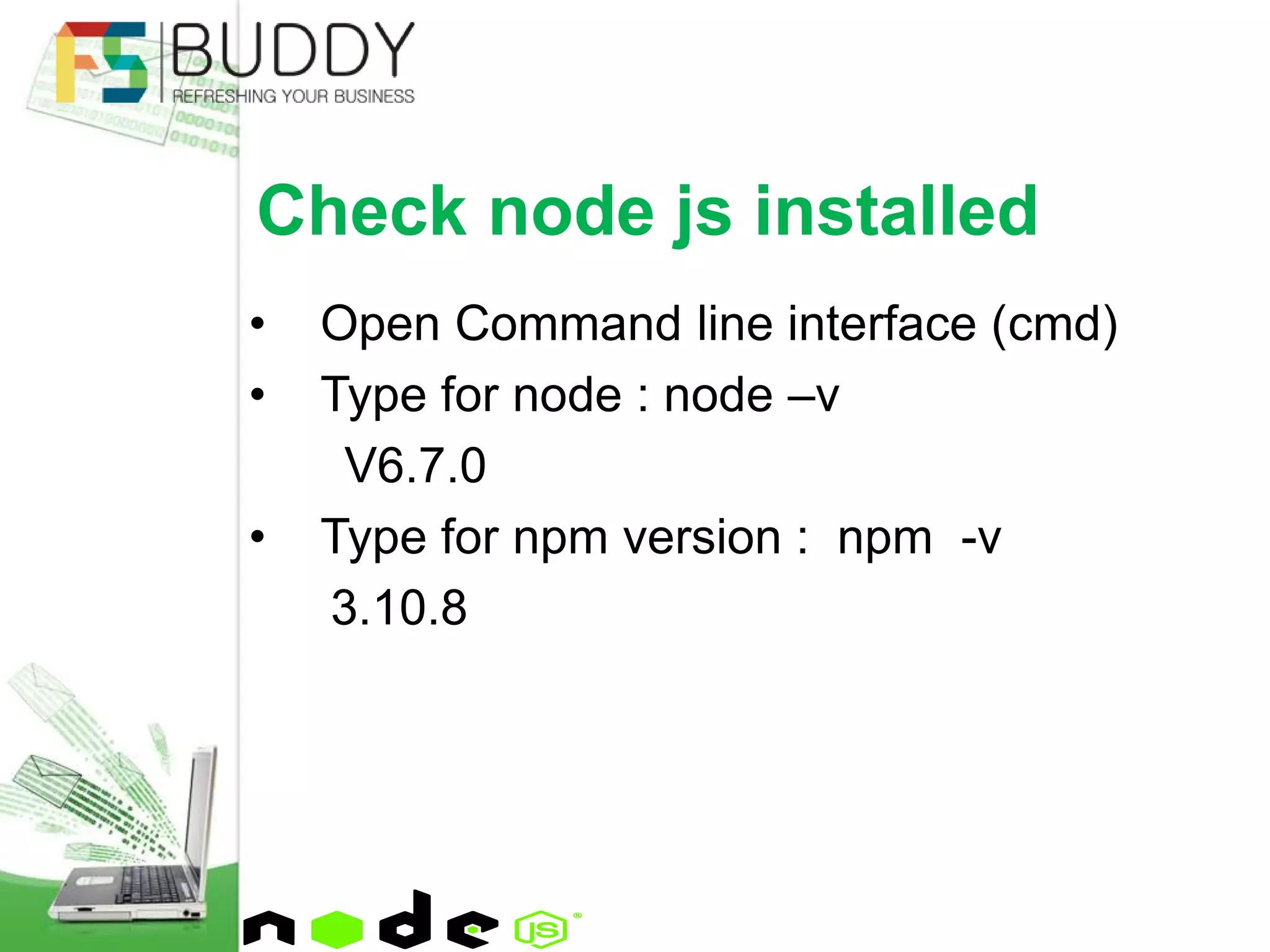 • Open Command line interface (cmd)
• Type for node : node –v
V6.7.0
• Type for npm version : npm -v
3.10.8
Check node js installed
 