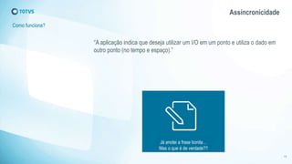 Assíncronicidade 
Como funciona? 
“A aplicação indica que deseja utilizar um I/O em um ponto e utiliza o dado em 
outro ponto (no tempo e espaço).” 
15 
Já anotei a frase bonita… 
Mas o que é de verdade?? 
 