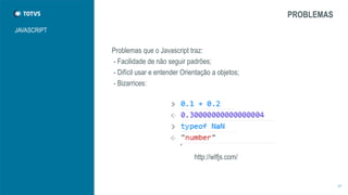 JAVASCRIPT 
Problemas que o Javascript traz: 
- Facilidade de não seguir padrões; 
- Difícil usar e entender Orientação a objetos; 
- Bizarrices: 
PROBLEMAS 
27 
http://wtfjs.com/ 
 