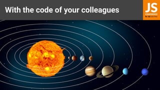 With the code of your colleagues
 