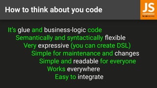 How to think about you code
It’s glue and business-logic code
Semantically and syntactically ﬂexible
Very expressive (you can create DSL)
Simple for maintenance and changes
Simple and readable for everyone
Works everywhere
Easy to integrate
 