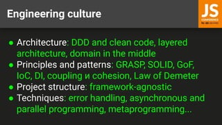 Engineering culture
● Architecture: DDD and clean code, layered
architecture, domain in the middle
● Principles and patterns: GRASP, SOLID, GoF,
IoC, DI, coupling и cohesion, Law of Demeter
● Project structure: framework-agnostic
● Techniques: error handling, asynchronous and
parallel programming, metaprogramming...
 