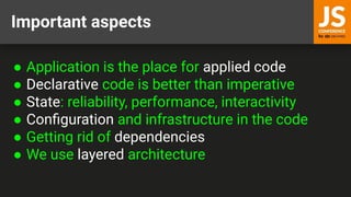 Important aspects
● Application is the place for applied code
● Declarative code is better than imperative
● State: reliability, performance, interactivity
● Conﬁguration and infrastructure in the code
● Getting rid of dependencies
● We use layered architecture
 