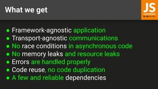 What we get
● Framework-agnostic application
● Transport-agnostic communications
● No race conditions in asynchronous code
● No memory leaks and resource leaks
● Errors are handled properly
● Code reuse, no code duplication
● A few and reliable dependencies
 