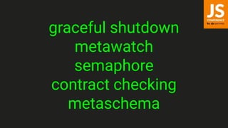 graceful shutdown
metawatch
semaphore
contract checking
metaschema
 